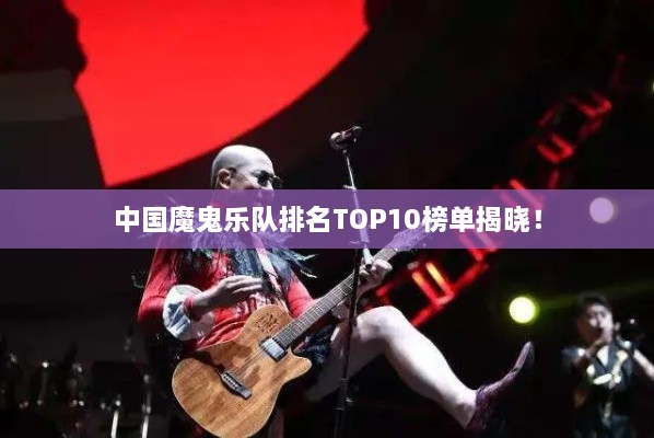 中国魔鬼乐队排名TOP10榜单揭晓！