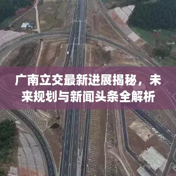 广南立交最新进展揭秘，未来规划与新闻头条全解析