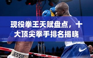 现役拳王天赋盘点，十大顶尖拳手排名揭晓