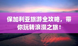 保加利亚旅游全攻略，带你玩转浪漫之旅！