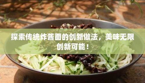 探索传统炸酱面的创新做法，美味无限创新可能！