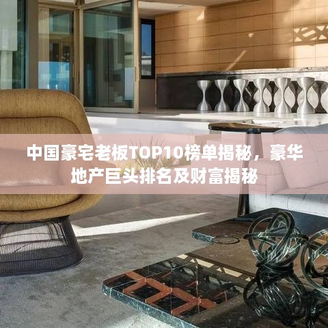 中国豪宅老板TOP10榜单揭秘，豪华地产巨头排名及财富揭秘