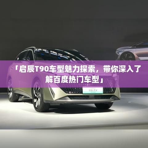 「启辰T90车型魅力探索，带你深入了解百度热门车型」