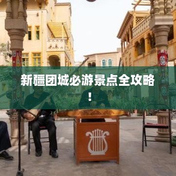 新疆团城必游景点全攻略！