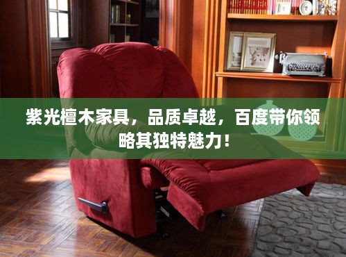紫光檀木家具，品质卓越，百度带你领略其独特魅力！