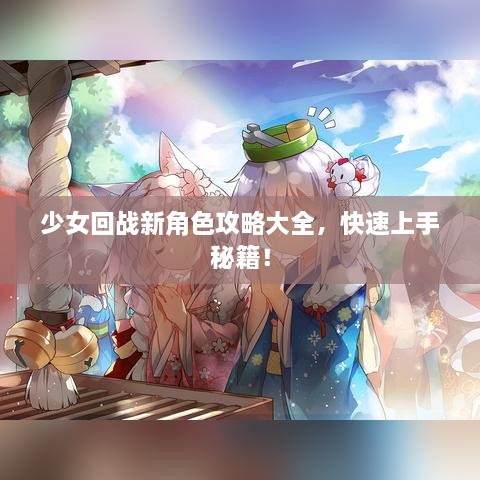 少女回战新角色攻略大全，快速上手秘籍！