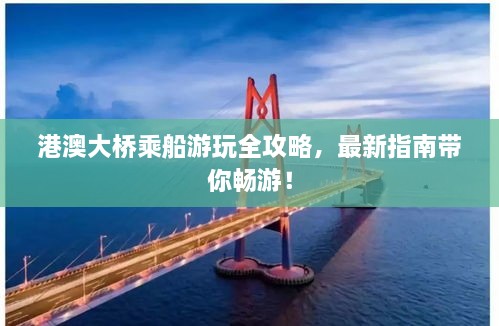 港澳大桥乘船游玩全攻略，最新指南带你畅游！