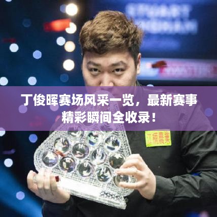 丁俊晖赛场风采一览，最新赛事精彩瞬间全收录！