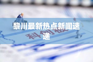 黎川最新热点新闻速递