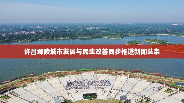 许昌鄢陵城市发展与民生改善同步推进新闻头条