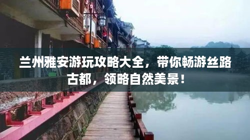 兰州雅安游玩攻略大全，带你畅游丝路古都，领略自然美景！