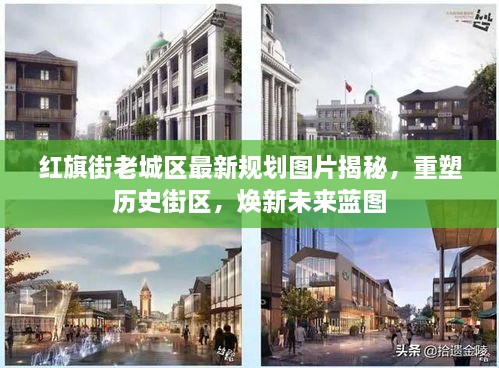 红旗街老城区最新规划图片揭秘，重塑历史街区，焕新未来蓝图
