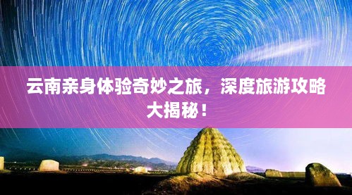 云南亲身体验奇妙之旅，深度旅游攻略大揭秘！