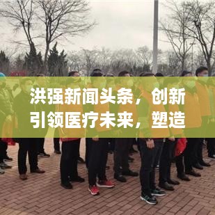 洪强新闻头条，创新引领医疗未来，塑造全新医疗格局