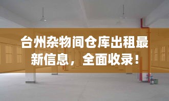 台州杂物间仓库出租最新信息，全面收录！