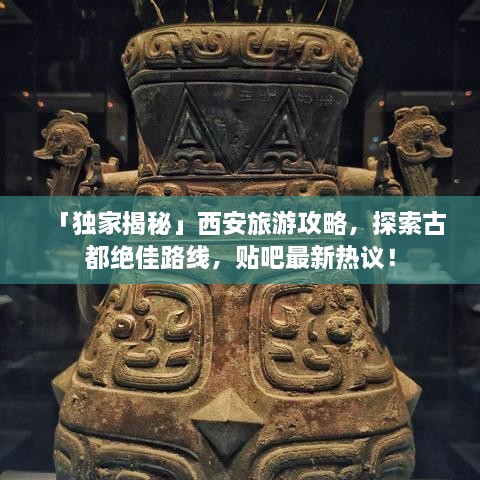 「独家揭秘」西安旅游攻略，探索古都绝佳路线，贴吧最新热议！