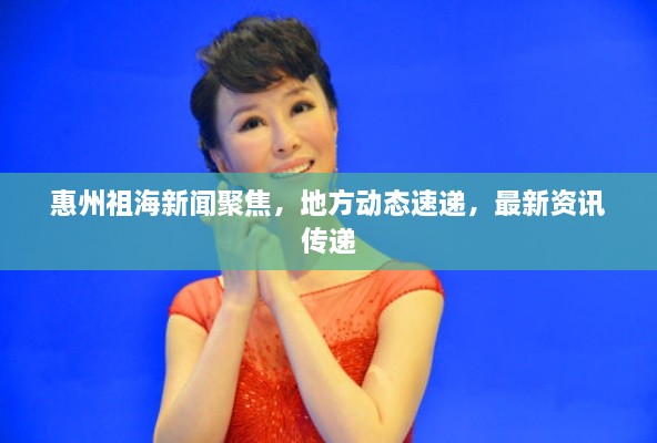 惠州祖海新闻聚焦，地方动态速递，最新资讯传递