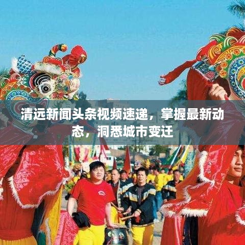 清远新闻头条视频速递，掌握最新动态，洞悉城市变迁