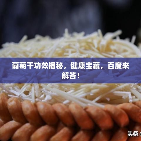 葡萄干功效揭秘，健康宝藏，百度来解答！