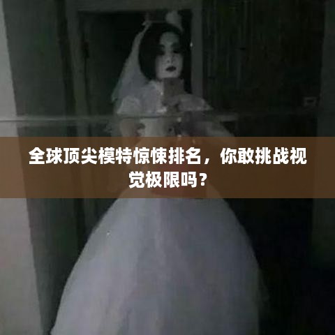 全球顶尖模特惊悚排名，你敢挑战视觉极限吗？