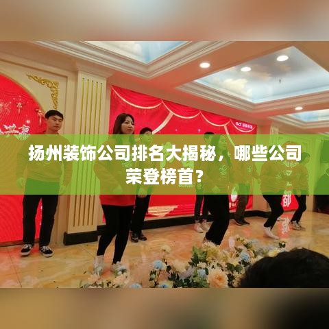 扬州装饰公司排名大揭秘，哪些公司荣登榜首？