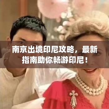南京出境印尼攻略，最新指南助你畅游印尼！