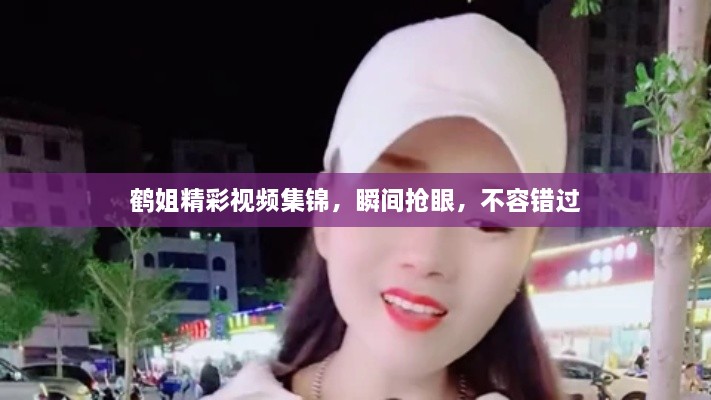 鹤姐精彩视频集锦，瞬间抢眼，不容错过