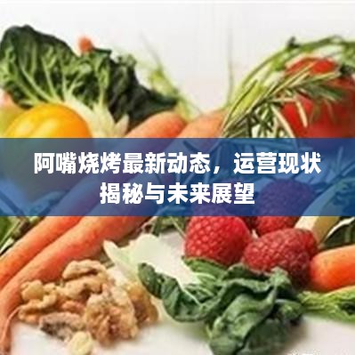 阿嘴烧烤最新动态，运营现状揭秘与未来展望