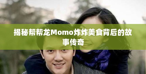揭秘帮帮龙Momo炸炸美食背后的故事传奇
