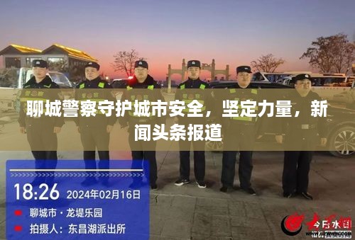 聊城警察守护城市安全，坚定力量，新闻头条报道