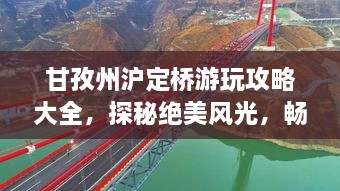 甘孜州沪定桥游玩攻略大全，探秘绝美风光，畅游川西秘境！